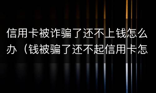 信用卡被诈骗了还不上钱怎么办（钱被骗了还不起信用卡怎么办）