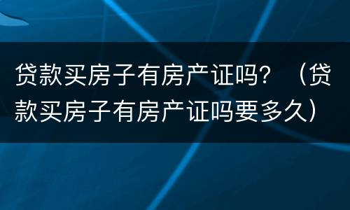 贷款买房子有房产证吗？（贷款买房子有房产证吗要多久）