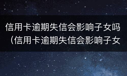 信用卡逾期失信会影响子女吗（信用卡逾期失信会影响子女吗知乎）