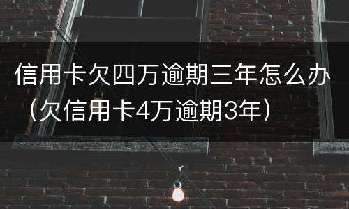 信用卡欠四万逾期三年怎么办（欠信用卡4万逾期3年）