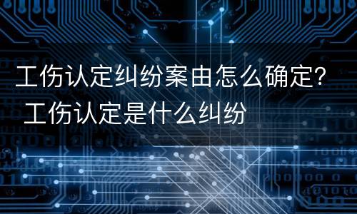工伤认定纠纷案由怎么确定？ 工伤认定是什么纠纷
