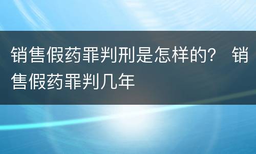 销售假药罪判刑是怎样的？ 销售假药罪判几年