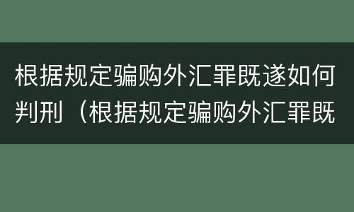 根据规定骗购外汇罪既遂如何判刑（根据规定骗购外汇罪既遂如何判刑）