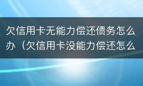 欠信用卡无能力偿还债务怎么办（欠信用卡没能力偿还怎么办）