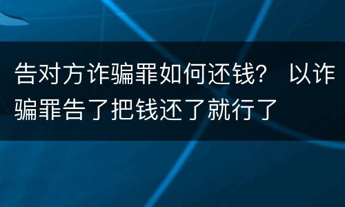告对方诈骗罪如何还钱？ 以诈骗罪告了把钱还了就行了