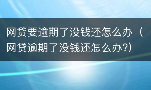 网贷要逾期了没钱还怎么办（网贷逾期了没钱还怎么办?）