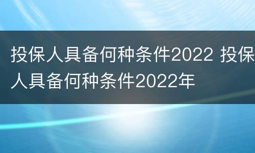 投保人具备何种条件2022 投保人具备何种条件2022年