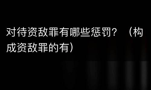 对待资敌罪有哪些惩罚？（构成资敌罪的有）