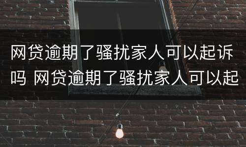 网贷逾期了骚扰家人可以起诉吗 网贷逾期了骚扰家人可以起诉吗怎么办