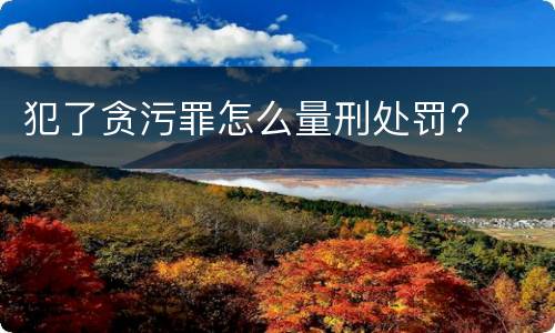 犯了贪污罪怎么量刑处罚?