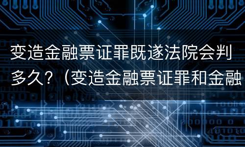 变造金融票证罪既遂法院会判多久?（变造金融票证罪和金融凭证诈骗罪）
