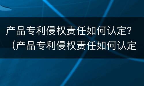 产品专利侵权责任如何认定？（产品专利侵权责任如何认定的）