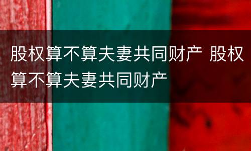 股权算不算夫妻共同财产 股权算不算夫妻共同财产