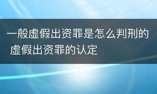 一般虚假出资罪是怎么判刑的 虚假出资罪的认定