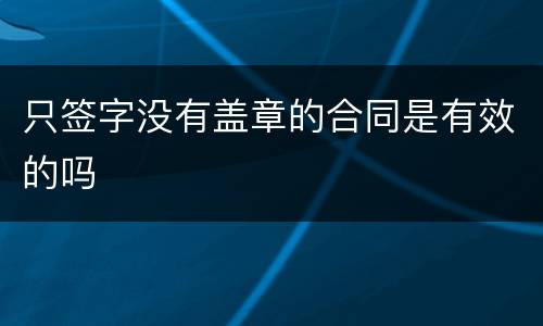 只签字没有盖章的合同是有效的吗