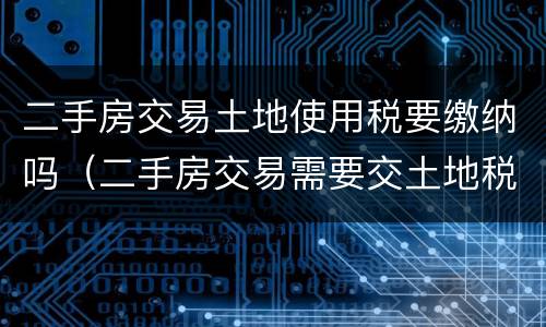 二手房交易土地使用税要缴纳吗（二手房交易需要交土地税吗）