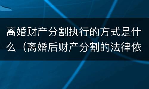 离婚财产分割执行的方式是什么（离婚后财产分割的法律依据）