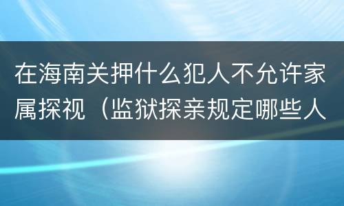 在海南关押什么犯人不允许家属探视（监狱探亲规定哪些人）