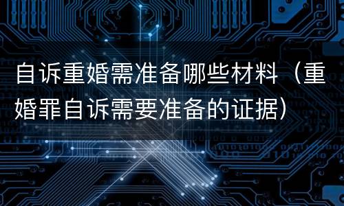 自诉重婚需准备哪些材料（重婚罪自诉需要准备的证据）