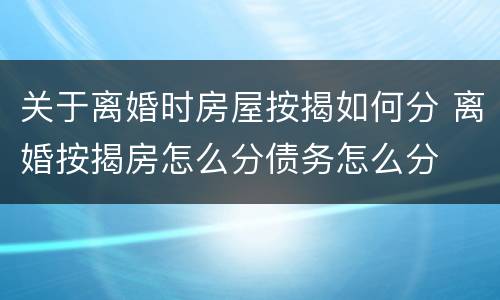 关于离婚时房屋按揭如何分 离婚按揭房怎么分债务怎么分