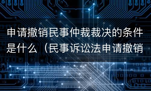 申请撤销民事仲裁裁决的条件是什么（民事诉讼法申请撤销仲裁裁决）