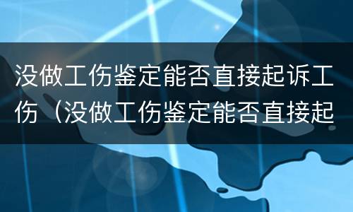 没做工伤鉴定能否直接起诉工伤（没做工伤鉴定能否直接起诉工伤事故）