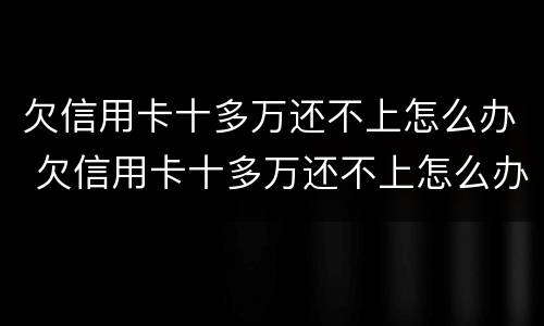 欠信用卡十多万还不上怎么办 欠信用卡十多万还不上怎么办呀