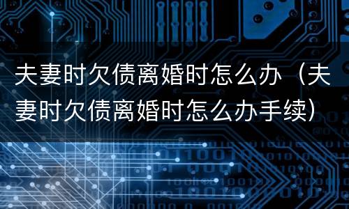 夫妻时欠债离婚时怎么办（夫妻时欠债离婚时怎么办手续）