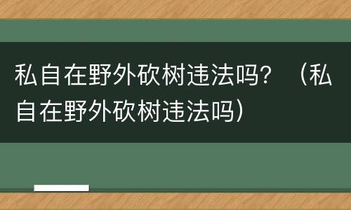 私自在野外砍树违法吗？（私自在野外砍树违法吗）