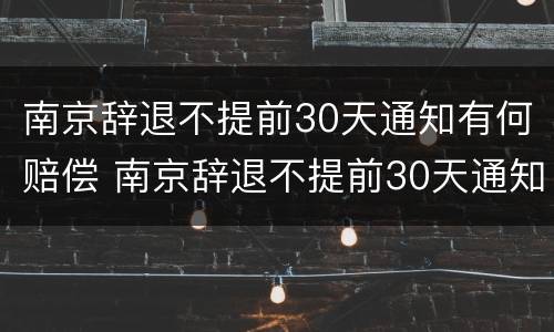 南京辞退不提前30天通知有何赔偿 南京辞退不提前30天通知有何赔偿规定