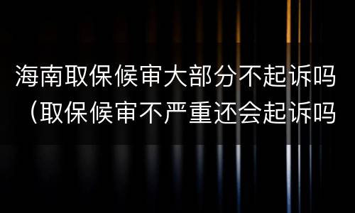 海南取保候审大部分不起诉吗（取保候审不严重还会起诉吗）