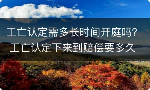 工亡认定需多长时间开庭吗？ 工亡认定下来到赔偿要多久