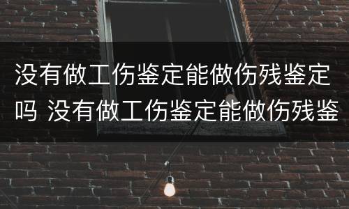 没有做工伤鉴定能做伤残鉴定吗 没有做工伤鉴定能做伤残鉴定吗怎么办