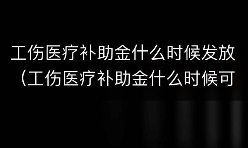 工伤医疗补助金什么时候发放（工伤医疗补助金什么时候可以拿）