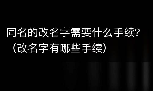 同名的改名字需要什么手续？（改名字有哪些手续）