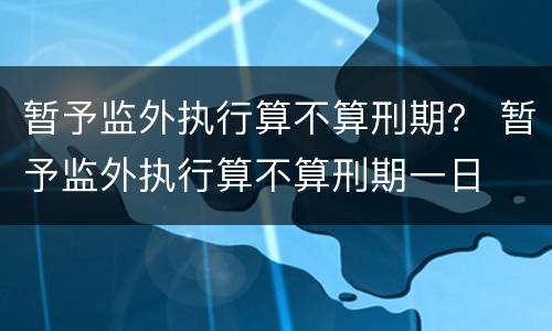 暂予监外执行算不算刑期？ 暂予监外执行算不算刑期一日