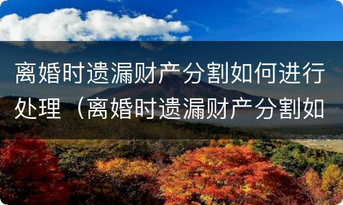 离婚时遗漏财产分割如何进行处理（离婚时遗漏财产分割如何进行处理呢）