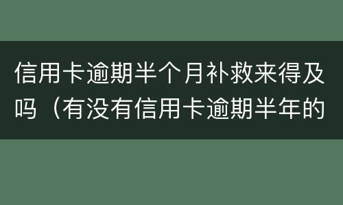 信用卡逾期半个月补救来得及吗（有没有信用卡逾期半年的）