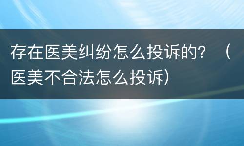 存在医美纠纷怎么投诉的？（医美不合法怎么投诉）