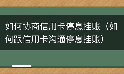 如何协商信用卡停息挂账（如何跟信用卡沟通停息挂账）