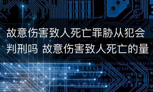 故意伤害致人死亡罪胁从犯会判刑吗 故意伤害致人死亡的量刑