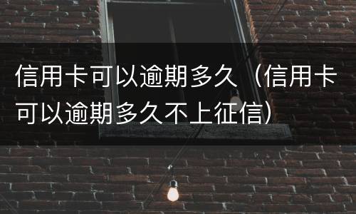 信用卡可以逾期多久（信用卡可以逾期多久不上征信）