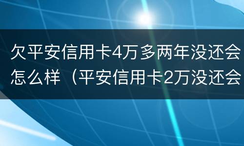 欠平安信用卡4万多两年没还会怎么样（平安信用卡2万没还会怎么样）