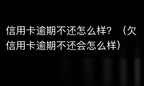 信用卡逾期不还怎么样？（欠信用卡逾期不还会怎么样）