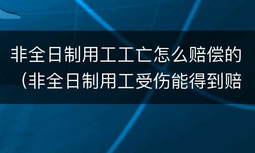 非全日制用工工亡怎么赔偿的（非全日制用工受伤能得到赔偿吗）