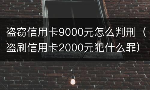 盗窃信用卡9000元怎么判刑（盗刷信用卡2000元犯什么罪）