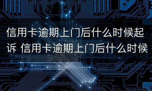信用卡逾期上门后什么时候起诉 信用卡逾期上门后什么时候起诉我