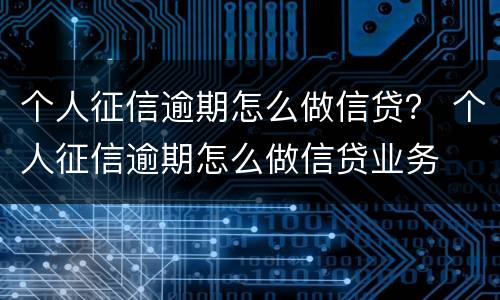 个人征信逾期怎么做信贷？ 个人征信逾期怎么做信贷业务