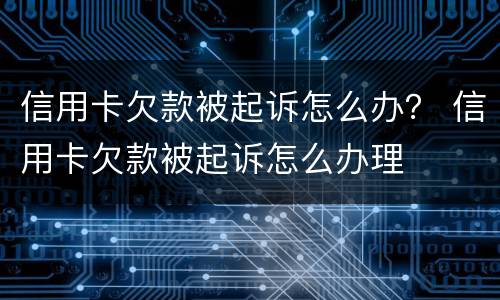 信用卡欠款被起诉怎么办？ 信用卡欠款被起诉怎么办理