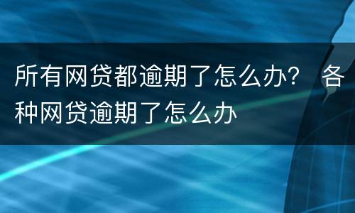 所有网贷都逾期了怎么办？ 各种网贷逾期了怎么办